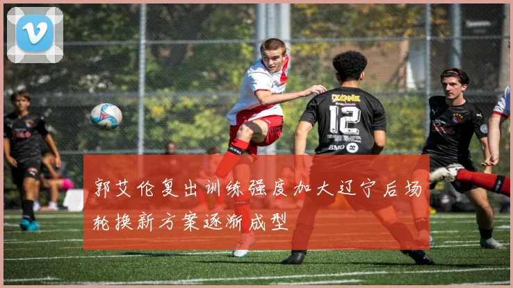 郭艾伦复出训练强度加大辽宁后场轮换新方案逐渐成型