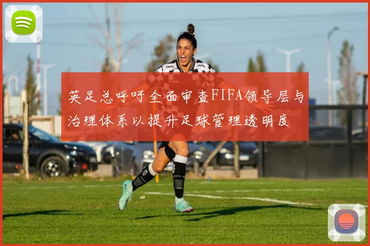 英足总呼吁全面审查FIFA领导层与治理体系以提升足球管理透明度