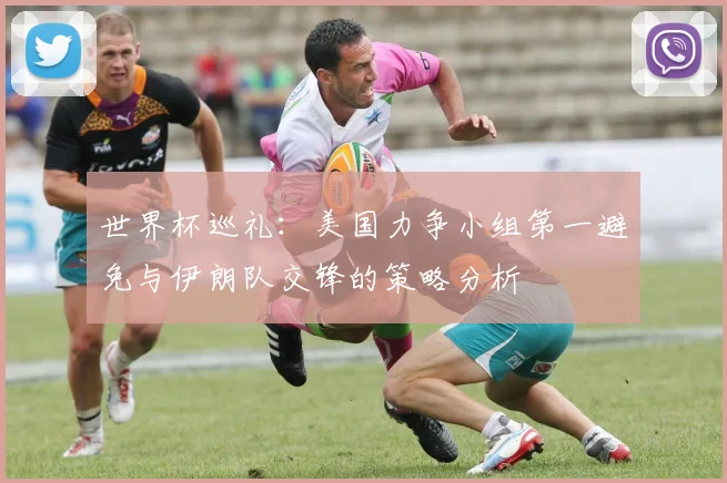 世界杯巡礼：美国力争小组第一避免与伊朗队交锋的策略分析