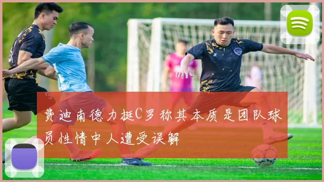 费迪南德力挺C罗称其本质是团队球员性情中人遭受误解