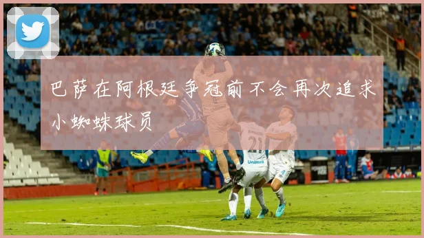 巴萨在阿根廷争冠前不会再次追求小蜘蛛球员