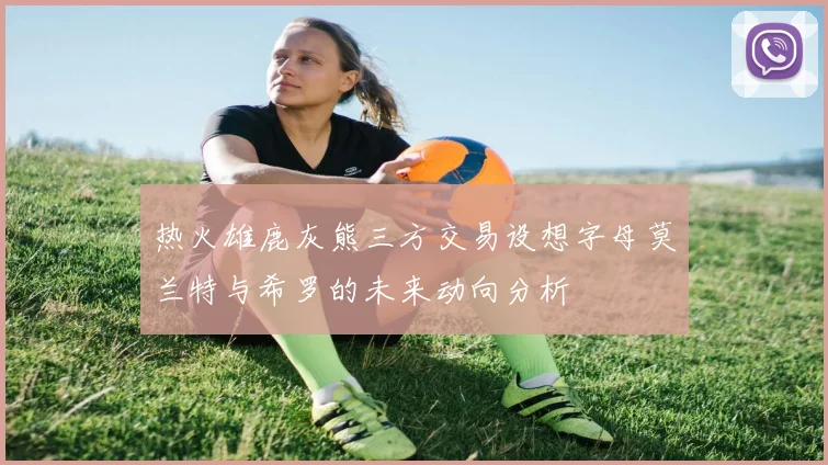 热火雄鹿灰熊三方交易设想字母莫兰特与希罗的未来动向分析