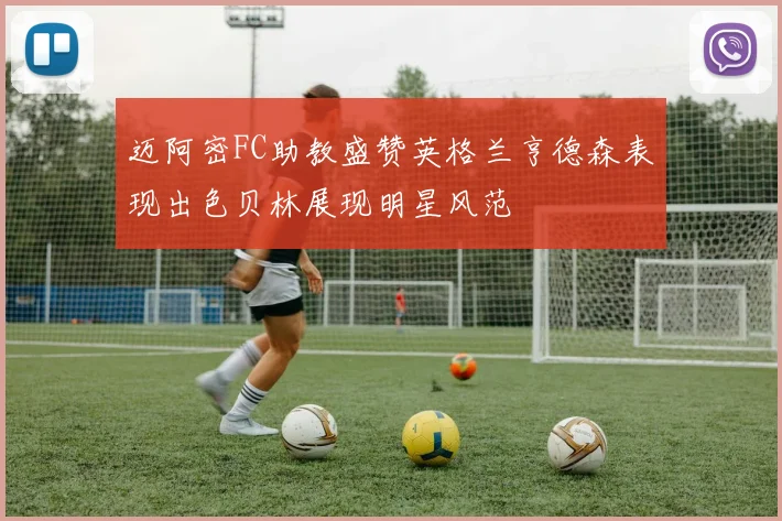 迈阿密FC助教盛赞英格兰亨德森表现出色贝林展现明星风范