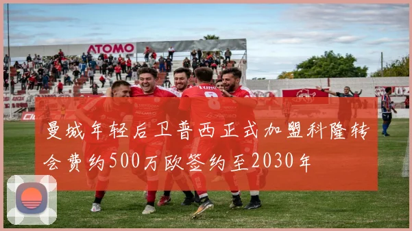 曼城年轻后卫普西正式加盟科隆转会费约500万欧签约至2030年