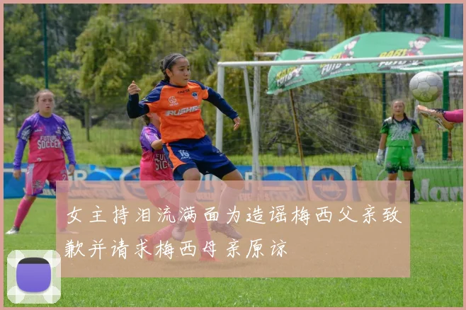 女主持泪流满面为造谣梅西父亲致歉并请求梅西母亲原谅