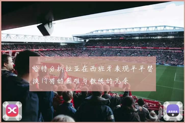 哈特分析拉亚在西班牙表现平平替换门将的困难与教练的无奈