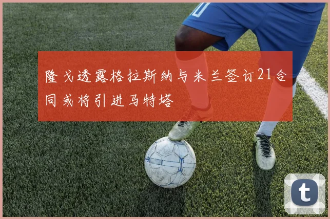隆戈透露格拉斯纳与米兰签订21合同或将引进马特塔