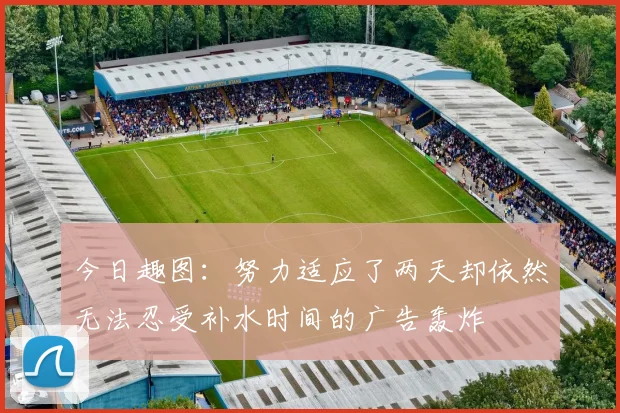 今日趣图：努力适应了两天却依然无法忍受补水时间的广告轰炸