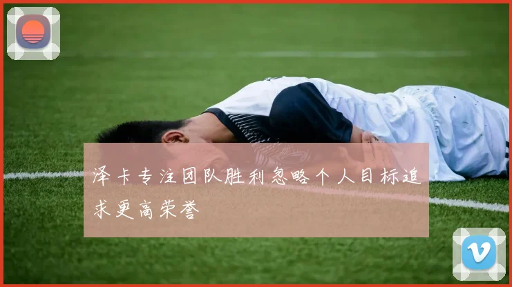 泽卡专注团队胜利忽略个人目标追求更高荣誉