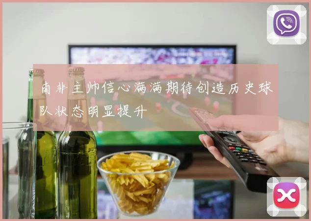 南非主帅信心满满期待创造历史球队状态明显提升