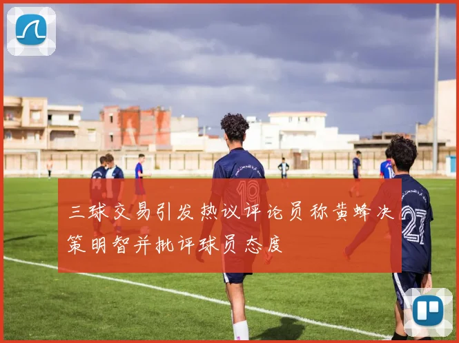 三球交易引发热议评论员称黄蜂决策明智并批评球员态度