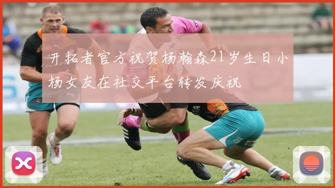 开拓者官方祝贺杨瀚森21岁生日小杨女友在社交平台转发庆祝