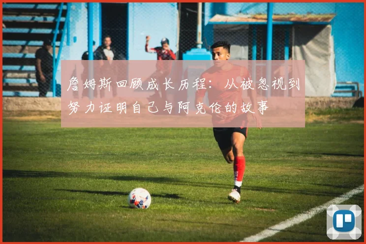 詹姆斯回顾成长历程：从被忽视到努力证明自己与阿克伦的故事