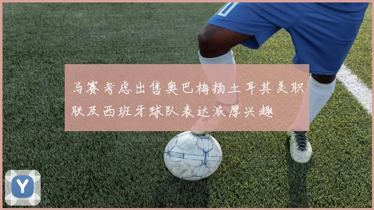 马赛考虑出售奥巴梅扬土耳其美职联及西班牙球队表达浓厚兴趣