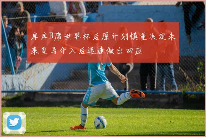 库库B席世界杯后原计划慎重决定未来皇马介入后迅速做出回应